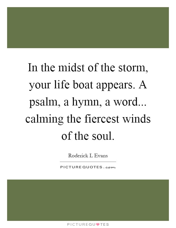 In the midst of the storm, your life boat appears. A psalm, a hymn, a word... calming the fiercest winds of the soul Picture Quote #1