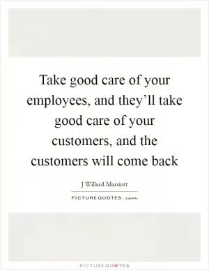 Take good care of your employees, and they’ll take good care of your customers, and the customers will come back Picture Quote #1
