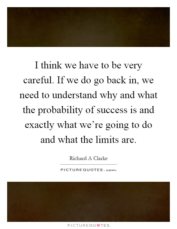 I think we have to be very careful. If we do go back in, we need to understand why and what the probability of success is and exactly what we're going to do and what the limits are Picture Quote #1