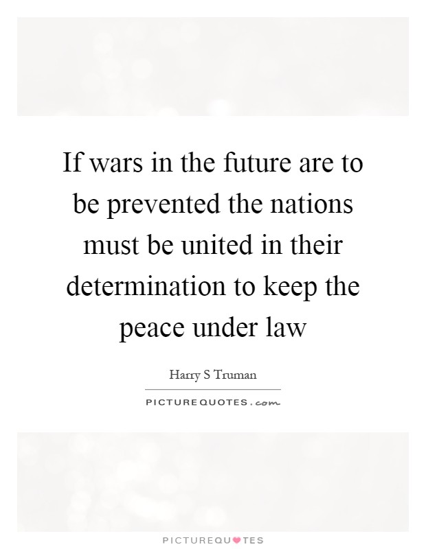 If wars in the future are to be prevented the nations must be united in their determination to keep the peace under law Picture Quote #1
