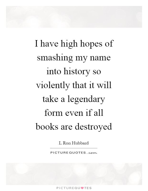 I have high hopes of smashing my name into history so violently that it will take a legendary form even if all books are destroyed Picture Quote #1