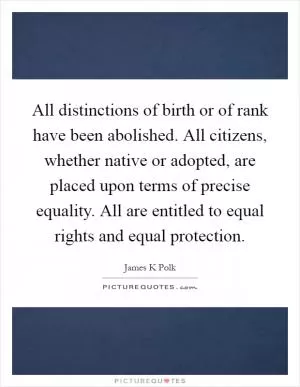 All distinctions of birth or of rank have been abolished. All citizens, whether native or adopted, are placed upon terms of precise equality. All are entitled to equal rights and equal protection Picture Quote #1