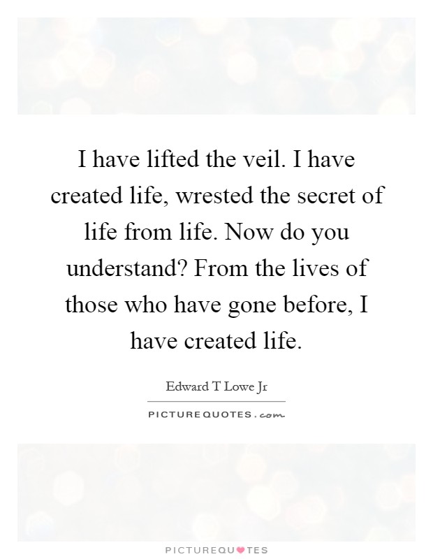 I have lifted the veil. I have created life, wrested the secret of life from life. Now do you understand? From the lives of those who have gone before, I have created life Picture Quote #1