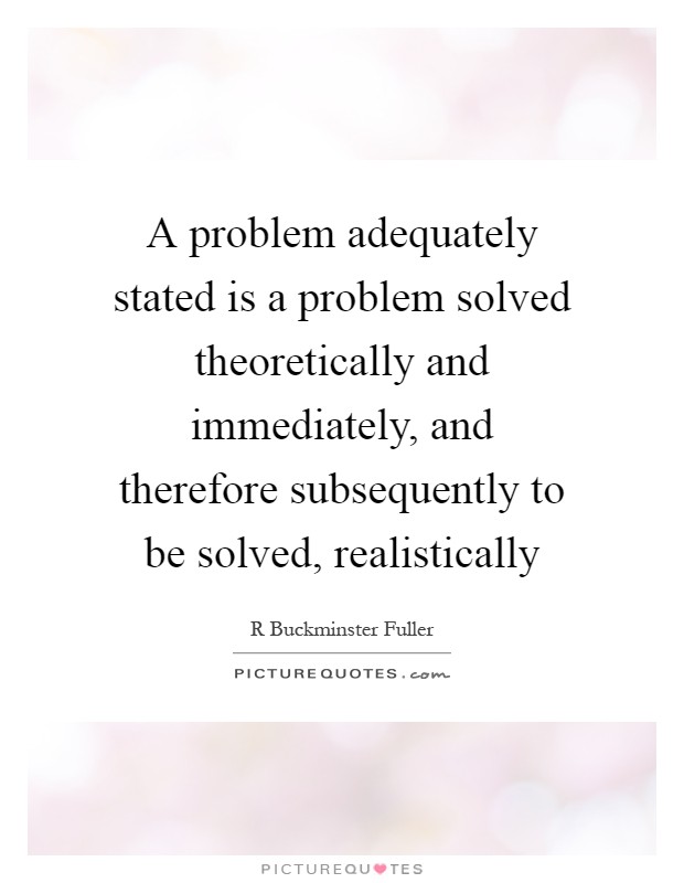 A problem adequately stated is a problem solved theoretically and immediately, and therefore subsequently to be solved, realistically Picture Quote #1