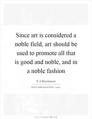 Since art is considered a noble field, art should be used to promote all that is good and noble, and in a noble fashion Picture Quote #1