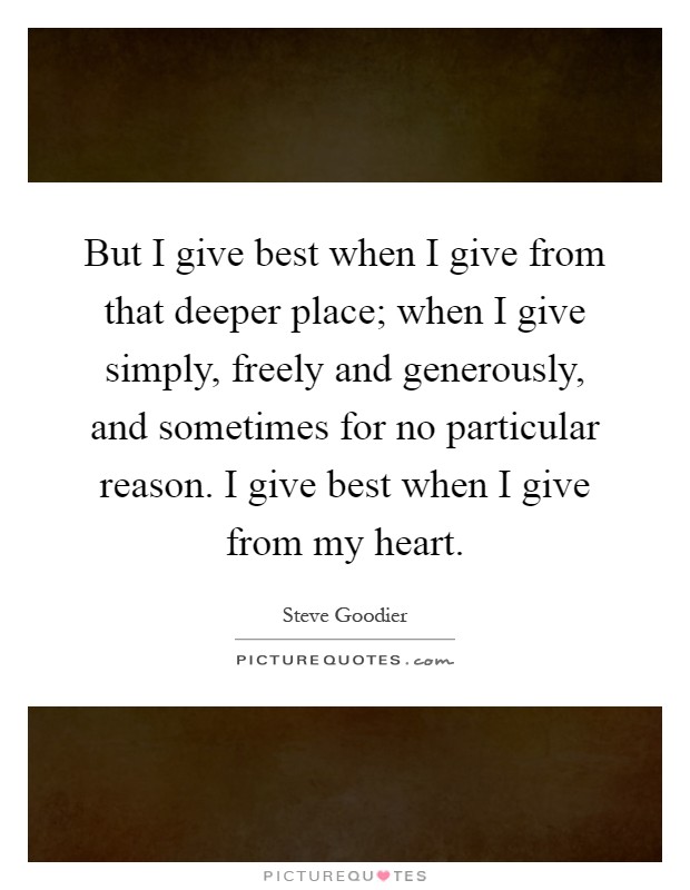 But I give best when I give from that deeper place; when I give simply, freely and generously, and sometimes for no particular reason. I give best when I give from my heart Picture Quote #1