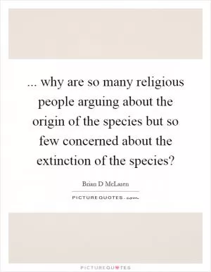 ... why are so many religious people arguing about the origin of the species but so few concerned about the extinction of the species? Picture Quote #1