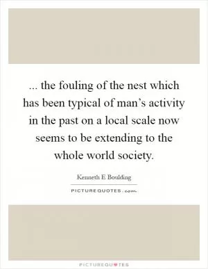 ... the fouling of the nest which has been typical of man’s activity in the past on a local scale now seems to be extending to the whole world society Picture Quote #1