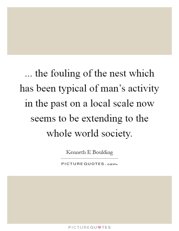 ... the fouling of the nest which has been typical of man's activity in the past on a local scale now seems to be extending to the whole world society Picture Quote #1