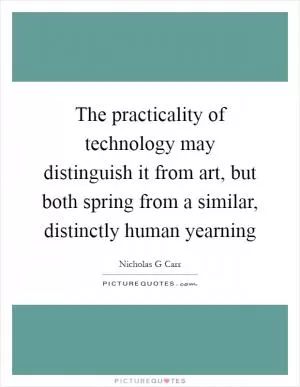 The practicality of technology may distinguish it from art, but both spring from a similar, distinctly human yearning Picture Quote #1