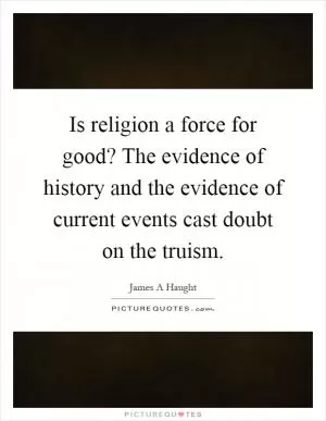 Is religion a force for good? The evidence of history and the evidence of current events cast doubt on the truism Picture Quote #1