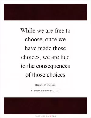 While we are free to choose, once we have made those choices, we are tied to the consequences of those choices Picture Quote #1