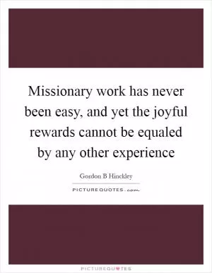Missionary work has never been easy, and yet the joyful rewards cannot be equaled by any other experience Picture Quote #1