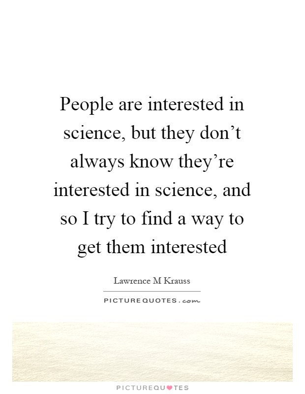 People are interested in science, but they don't always know they're interested in science, and so I try to find a way to get them interested Picture Quote #1