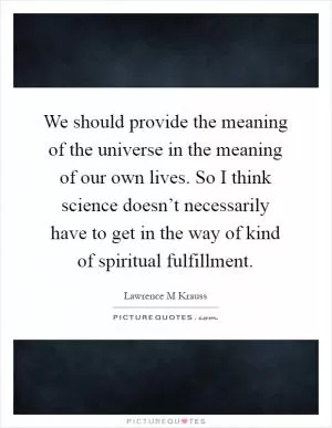 We should provide the meaning of the universe in the meaning of our own lives. So I think science doesn’t necessarily have to get in the way of kind of spiritual fulfillment Picture Quote #1