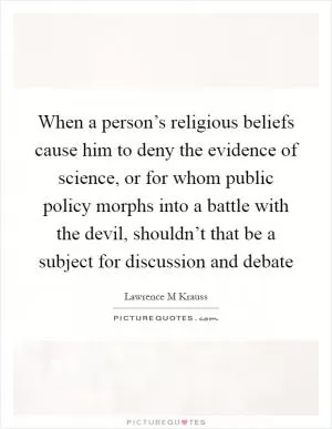 When a person’s religious beliefs cause him to deny the evidence of science, or for whom public policy morphs into a battle with the devil, shouldn’t that be a subject for discussion and debate Picture Quote #1