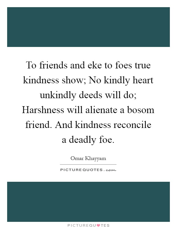 To friends and eke to foes true kindness show; No kindly heart unkindly deeds will do; Harshness will alienate a bosom friend. And kindness reconcile a deadly foe Picture Quote #1
