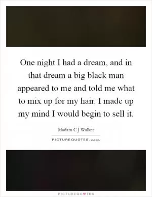 One night I had a dream, and in that dream a big black man appeared to me and told me what to mix up for my hair. I made up my mind I would begin to sell it Picture Quote #1