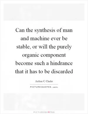 Can the synthesis of man and machine ever be stable, or will the purely organic component become such a hindrance that it has to be discarded Picture Quote #1