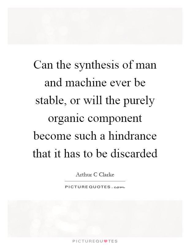 Can the synthesis of man and machine ever be stable, or will the purely organic component become such a hindrance that it has to be discarded Picture Quote #1