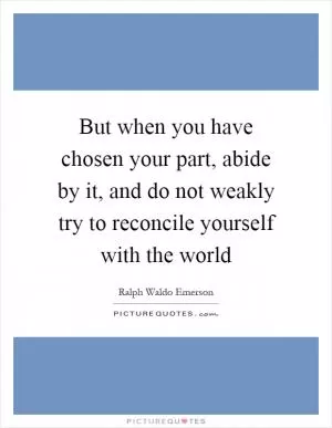 But when you have chosen your part, abide by it, and do not weakly try to reconcile yourself with the world Picture Quote #1