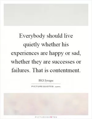 Everybody should live quietly whether his experiences are happy or sad, whether they are successes or failures. That is contentment Picture Quote #1