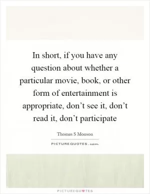In short, if you have any question about whether a particular movie, book, or other form of entertainment is appropriate, don’t see it, don’t read it, don’t participate Picture Quote #1