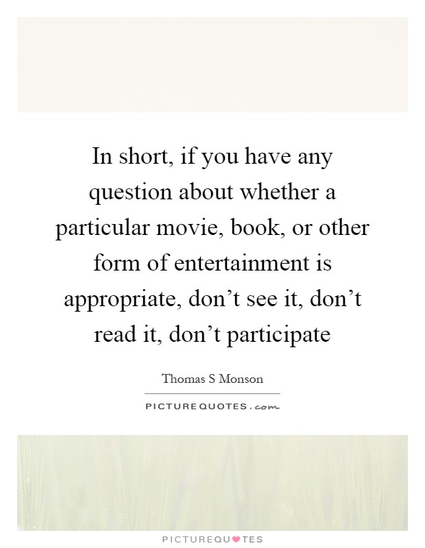 In short, if you have any question about whether a particular movie, book, or other form of entertainment is appropriate, don't see it, don't read it, don't participate Picture Quote #1
