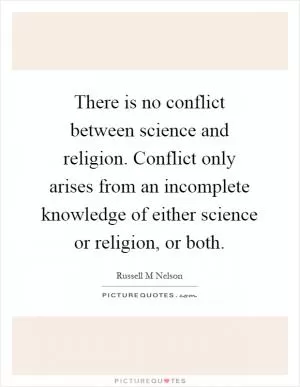 There is no conflict between science and religion. Conflict only arises from an incomplete knowledge of either science or religion, or both Picture Quote #1