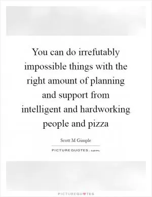 You can do irrefutably impossible things with the right amount of planning and support from intelligent and hardworking people and pizza Picture Quote #1