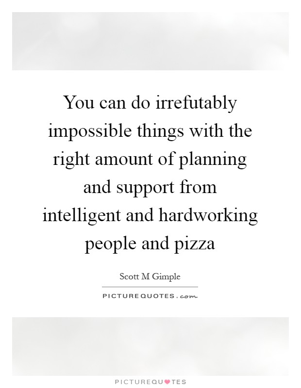 You can do irrefutably impossible things with the right amount of planning and support from intelligent and hardworking people and pizza Picture Quote #1