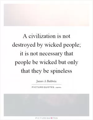 A civilization is not destroyed by wicked people; it is not necessary that people be wicked but only that they be spineless Picture Quote #1