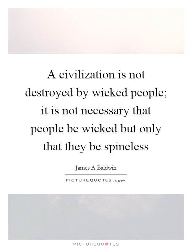A civilization is not destroyed by wicked people; it is not necessary that people be wicked but only that they be spineless Picture Quote #1