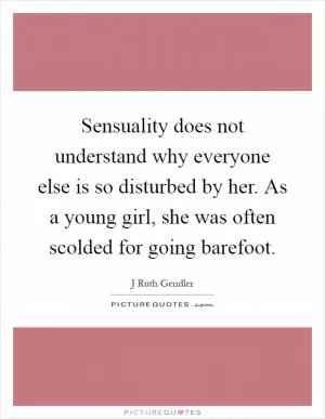 Sensuality does not understand why everyone else is so disturbed by her. As a young girl, she was often scolded for going barefoot Picture Quote #1