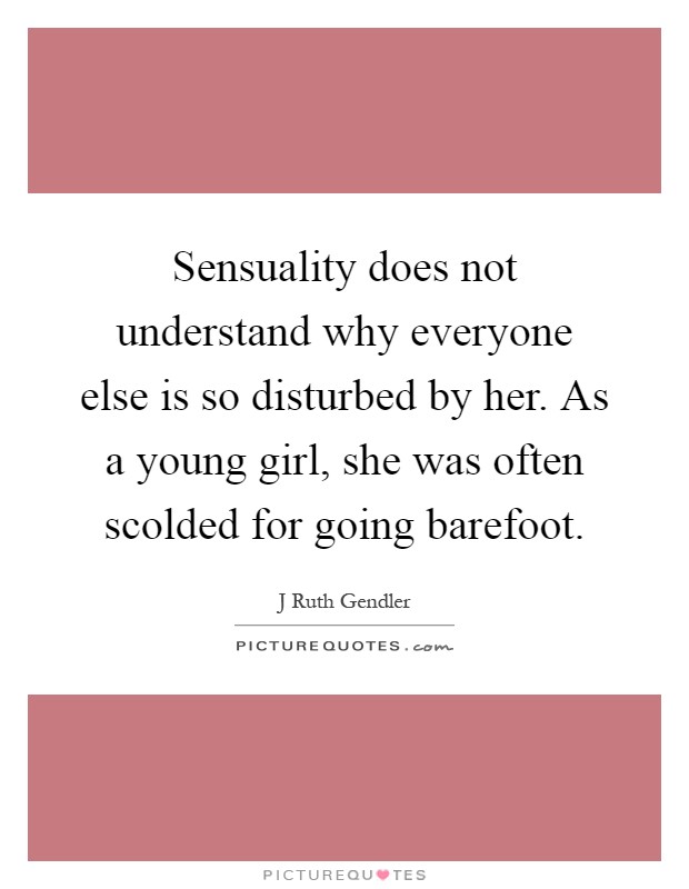Sensuality does not understand why everyone else is so disturbed by her. As a young girl, she was often scolded for going barefoot Picture Quote #1