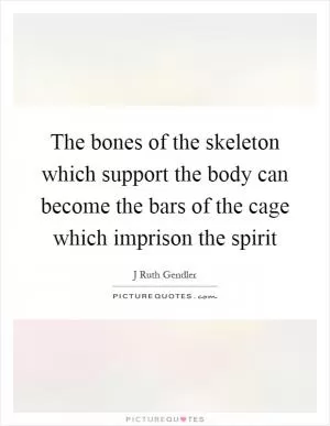 The bones of the skeleton which support the body can become the bars of the cage which imprison the spirit Picture Quote #1