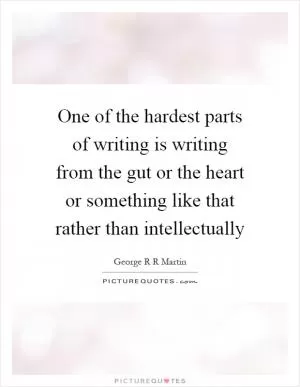 One of the hardest parts of writing is writing from the gut or the heart or something like that rather than intellectually Picture Quote #1