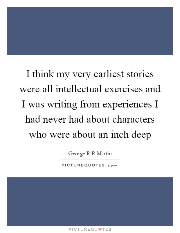 I think my very earliest stories were all intellectual exercises and I was writing from experiences I had never had about characters who were about an inch deep Picture Quote #1