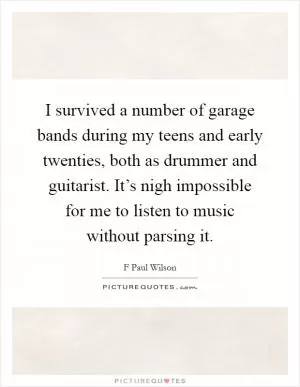 I survived a number of garage bands during my teens and early twenties, both as drummer and guitarist. It’s nigh impossible for me to listen to music without parsing it Picture Quote #1