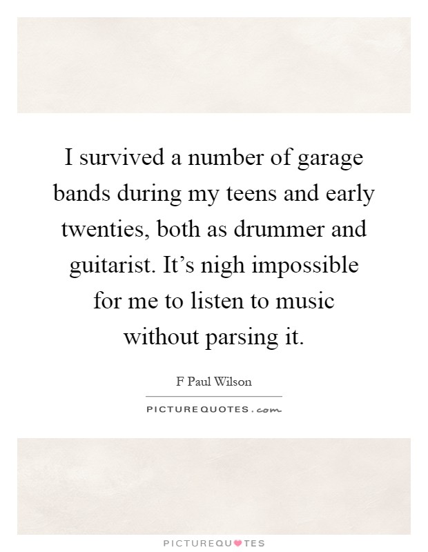I survived a number of garage bands during my teens and early twenties, both as drummer and guitarist. It's nigh impossible for me to listen to music without parsing it Picture Quote #1