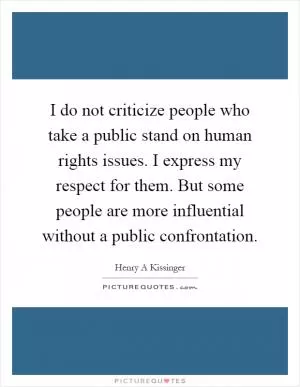 I do not criticize people who take a public stand on human rights issues. I express my respect for them. But some people are more influential without a public confrontation Picture Quote #1
