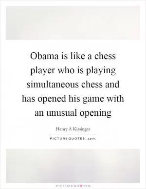 Obama is like a chess player who is playing simultaneous chess and has opened his game with an unusual opening Picture Quote #1