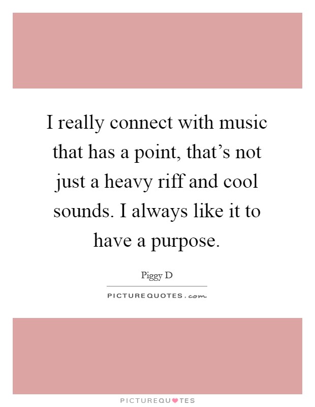 I really connect with music that has a point, that's not just a heavy riff and cool sounds. I always like it to have a purpose Picture Quote #1