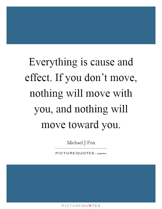 Everything is cause and effect. If you don't move, nothing will move with you, and nothing will move toward you Picture Quote #1