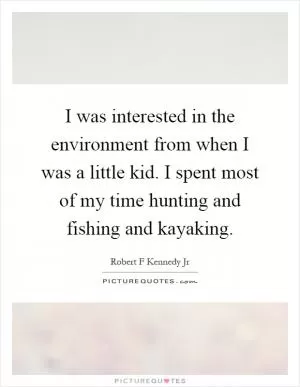 I was interested in the environment from when I was a little kid. I spent most of my time hunting and fishing and kayaking Picture Quote #1