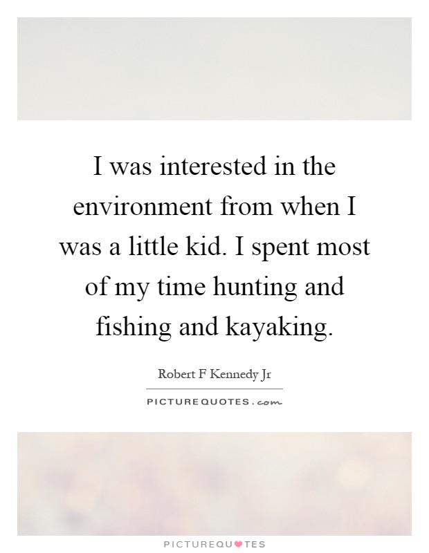 I was interested in the environment from when I was a little kid. I spent most of my time hunting and fishing and kayaking Picture Quote #1