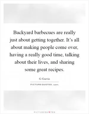 Backyard barbecues are really just about getting together. It’s all about making people come over, having a really good time, talking about their lives, and sharing some great recipes Picture Quote #1
