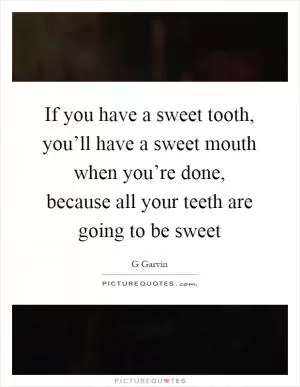 If you have a sweet tooth, you’ll have a sweet mouth when you’re done, because all your teeth are going to be sweet Picture Quote #1