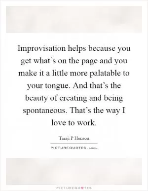 Improvisation helps because you get what’s on the page and you make it a little more palatable to your tongue. And that’s the beauty of creating and being spontaneous. That’s the way I love to work Picture Quote #1
