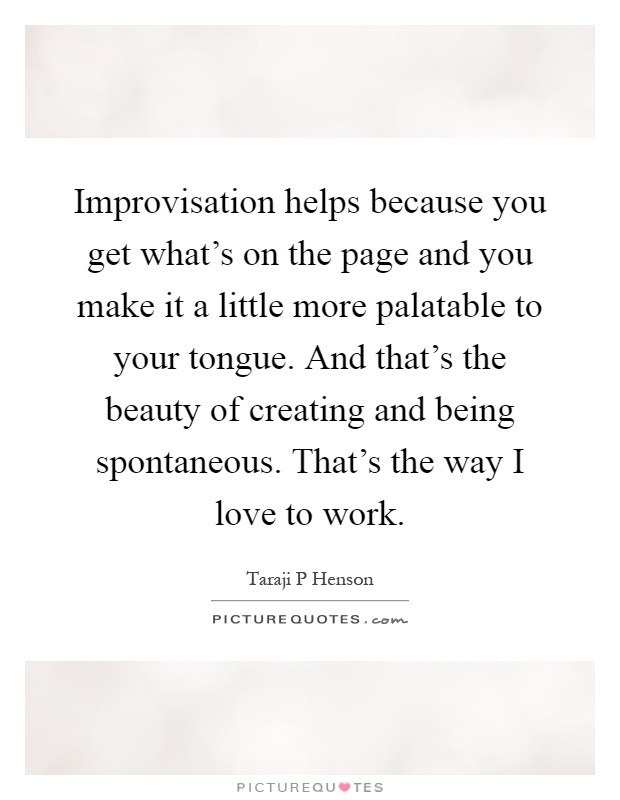 Improvisation helps because you get what's on the page and you make it a little more palatable to your tongue. And that's the beauty of creating and being spontaneous. That's the way I love to work Picture Quote #1